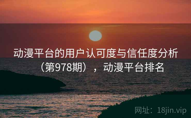动漫平台的用户认可度与信任度分析(第978期),动漫平台排名 动漫平台的用户认可度与信任度分析(第978期),动漫平台排名