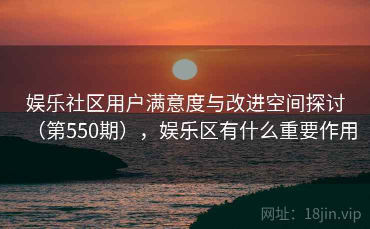 娱乐社区用户满意度与改进空间探讨（第550期），娱乐区有什么重要作用