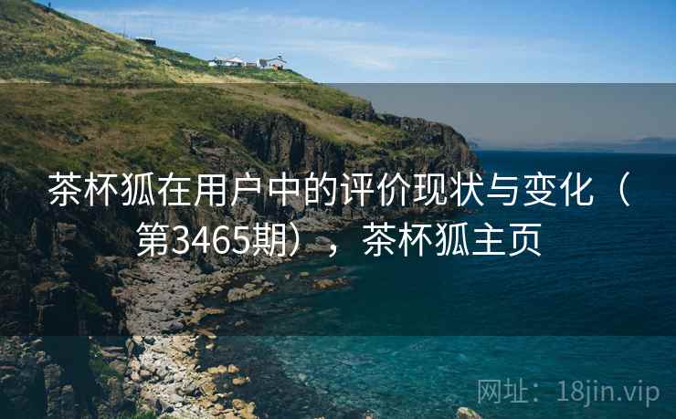 茶杯狐在用户中的评价现状与变化(第3465期),茶杯狐主页 茶杯狐在用户中的评价现状与变化(第3465期),茶杯狐主页