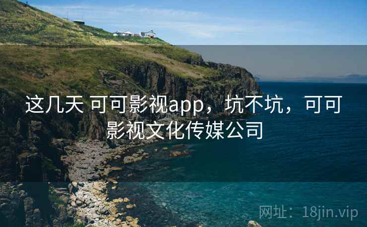 这几天 可可影视app,坑不坑,可可影视文化传媒公司 这几天 可可影视app,坑不坑,可可影视文化传媒公司