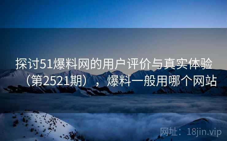探讨51爆料网的用户评价与真实体验(第2521期),爆料一般用哪个网站 探讨51爆料网的用户评价与真实体验(第2521期),爆料一般用哪个网站