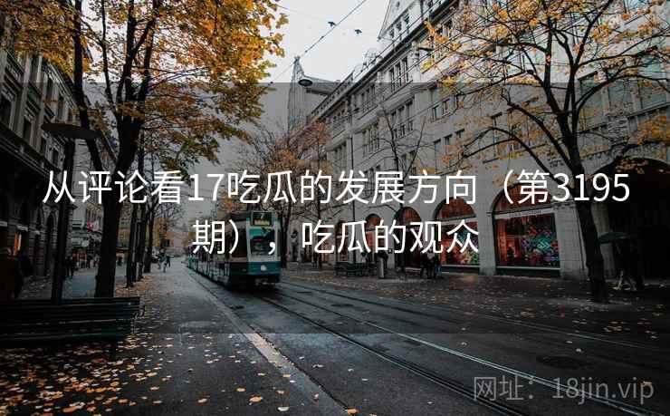 从评论看17吃瓜的发展方向(第3195期),吃瓜的观众 从评论看17吃瓜的发展方向(第3195期),吃瓜的观众