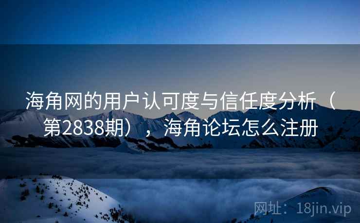 海角网的用户认可度与信任度分析(第2838期),海角论坛怎么注册 海角网的用户认可度与信任度分析(第2838期),海角论坛怎么注册