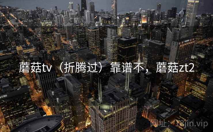 蘑菇tv(折腾过)靠谱不,蘑菇zt2 蘑菇tv(折腾过)靠谱不,蘑菇zt2