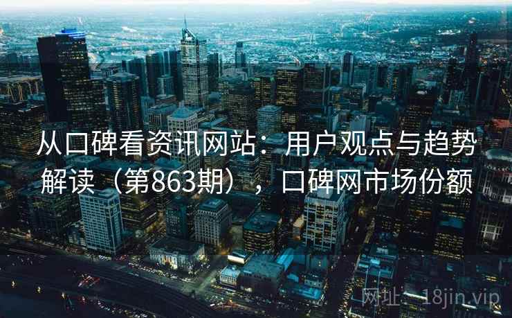 从口碑看资讯网站:用户观点与趋势解读(第863期),口碑网市场份额 从口碑看资讯网站:用户观点与趋势解读(第863期),口碑网市场份额