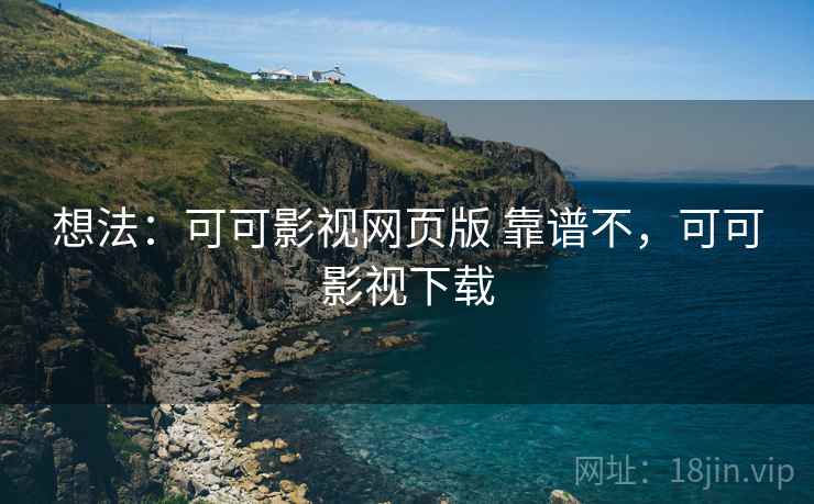 想法：可可影视网页版 靠谱不，可可影视下载