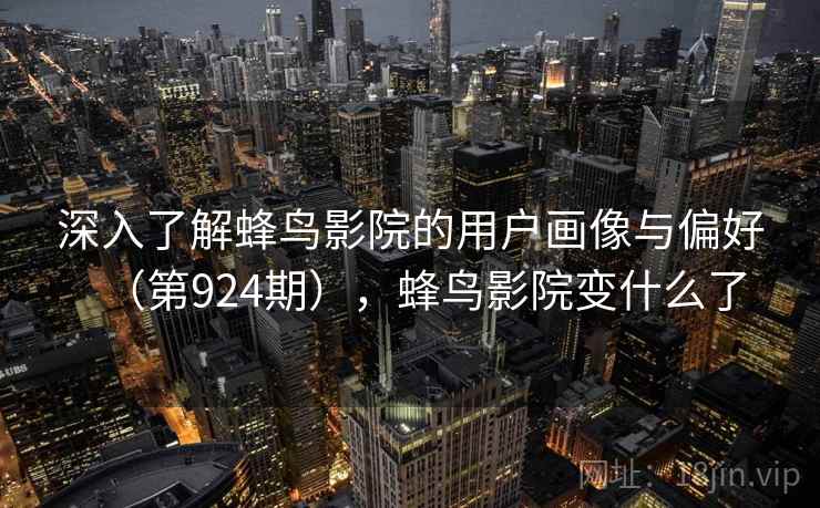 深入了解蜂鸟影院的用户画像与偏好（第924期），蜂鸟影院变什么了