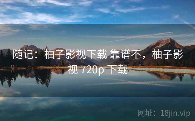 随记:柚子影视下载 靠谱不,柚子影视 720p 下载 随记:柚子影视下载 靠谱不,柚子影视 720p 下载