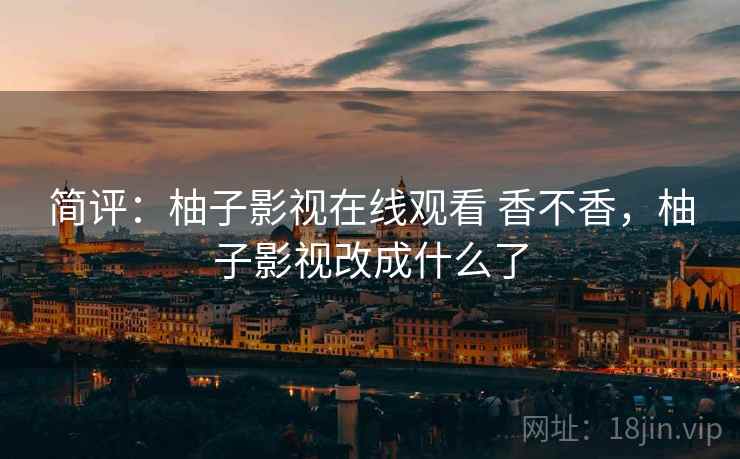 简评:柚子影视在线观看 香不香,柚子影视改成什么了 简评:柚子影视在线观看 香不香,柚子影视改成什么了