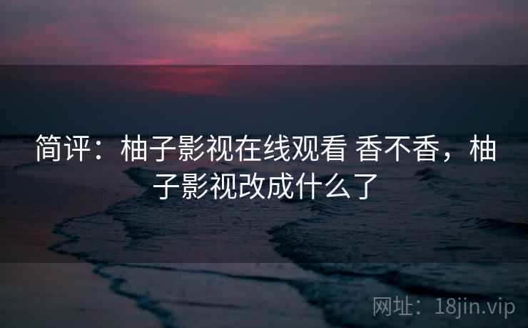 简评:柚子影视在线观看 香不香,柚子影视改成什么了 简评:柚子影视在线观看 香不香,柚子影视改成什么了