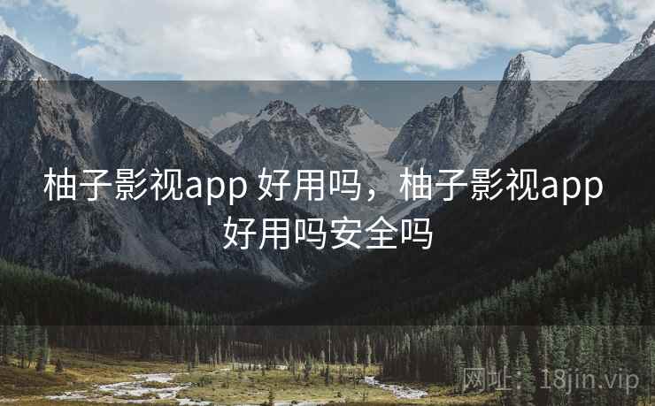 柚子影视app 好用吗，柚子影视app 好用吗安全吗