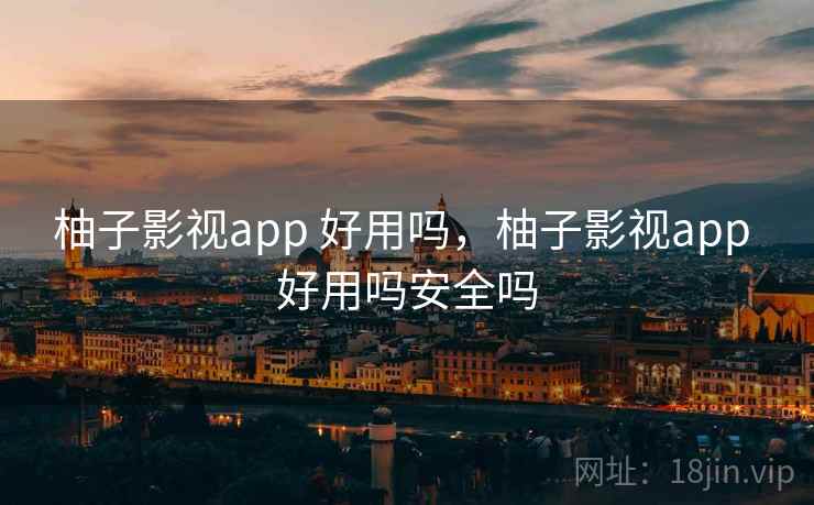 柚子影视app 好用吗,柚子影视app 好用吗安全吗 柚子影视app 好用吗,柚子影视app 好用吗安全吗
