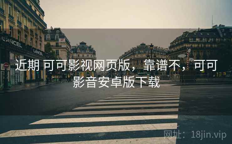 近期 可可影视网页版，靠谱不，可可影音安卓版下载