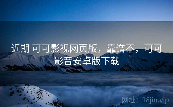 近期 可可影视网页版，靠谱不，可可影音安卓版下载