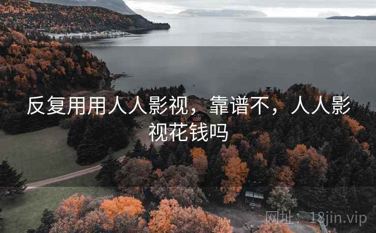 反复用用人人影视,靠谱不,人人影视花钱吗 反复用用人人影视,靠谱不,人人影视花钱吗