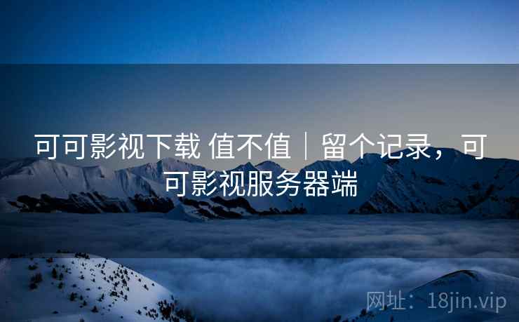 可可影视下载 值不值|留个记录,可可影视服务器端 可可影视下载 值不值|留个记录,可可影视服务器端