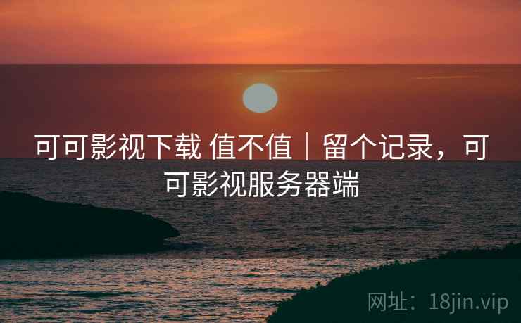 可可影视下载 值不值|留个记录,可可影视服务器端 可可影视下载 值不值|留个记录,可可影视服务器端