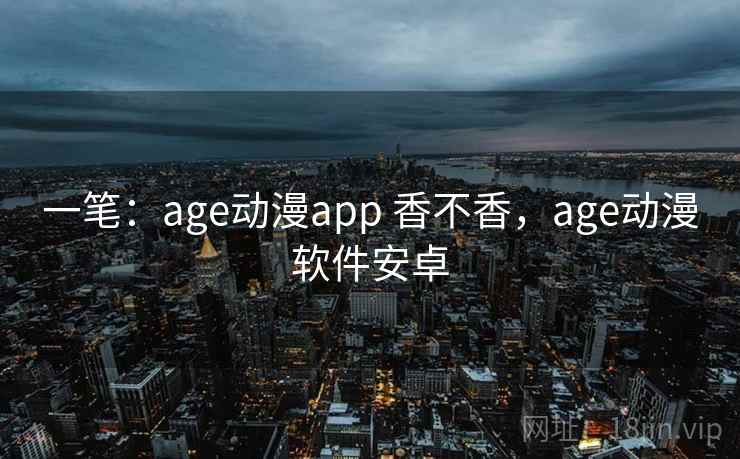 一笔:age动漫app 香不香,age动漫软件安卓 一笔:age动漫app 香不香,age动漫软件安卓