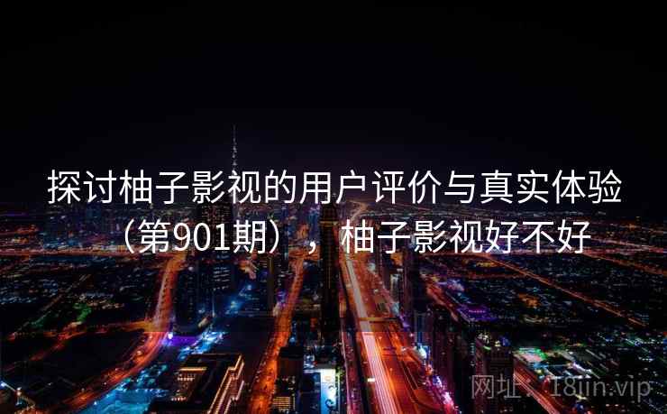 探讨柚子影视的用户评价与真实体验(第901期),柚子影视好不好 探讨柚子影视的用户评价与真实体验(第901期),柚子影视好不好