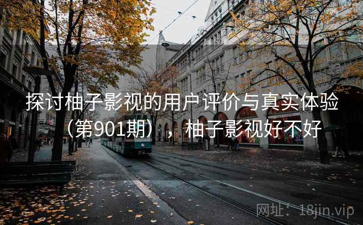 探讨柚子影视的用户评价与真实体验(第901期),柚子影视好不好 探讨柚子影视的用户评价与真实体验(第901期),柚子影视好不好