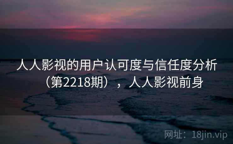 人人影视的用户认可度与信任度分析(第2218期),人人影视前身 人人影视的用户认可度与信任度分析(第2218期),人人影视前身
