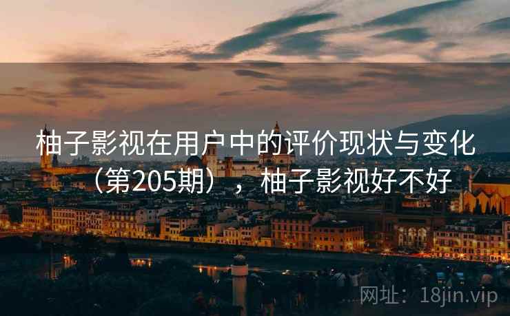 柚子影视在用户中的评价现状与变化(第205期),柚子影视好不好 柚子影视在用户中的评价现状与变化(第205期),柚子影视好不好