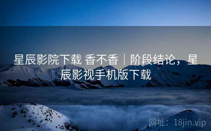 星辰影院下载 香不香|阶段结论,星辰影视手机版下载 星辰影院下载 香不香|阶段结论,星辰影视手机版下载