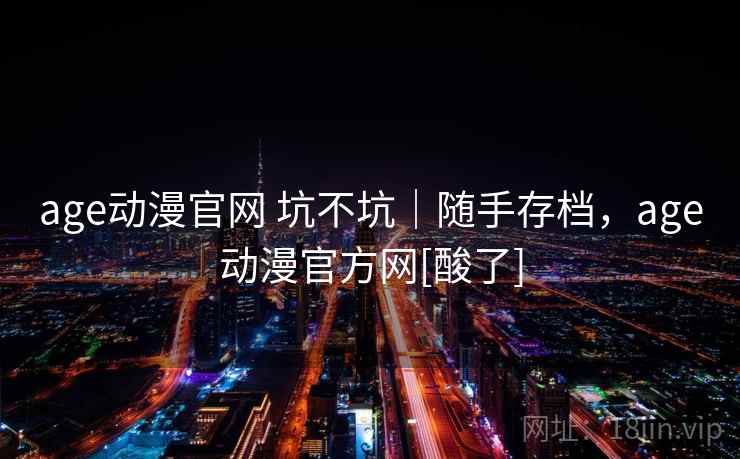 age动漫官网 坑不坑｜随手存档，age动漫官方网[酸了]