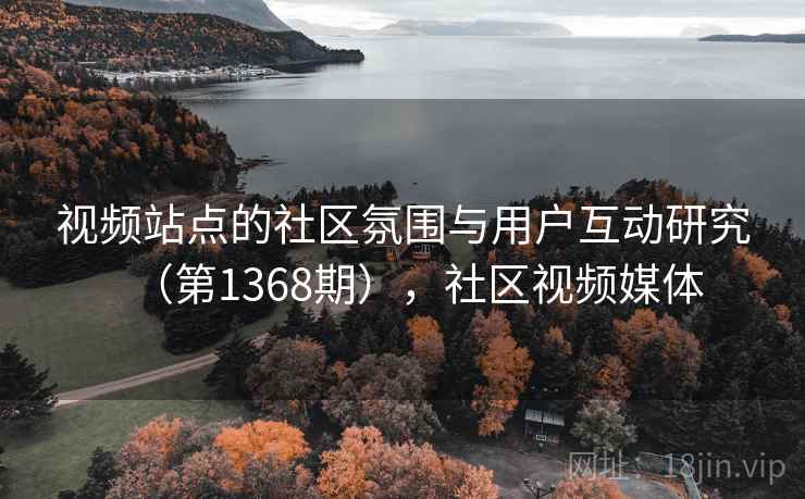 视频站点的社区氛围与用户互动研究(第1368期),社区视频媒体 视频站点的社区氛围与用户互动研究(第1368期),社区视频媒体