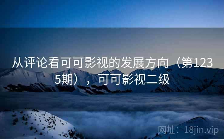 从评论看可可影视的发展方向(第1235期),可可影视二级 从评论看可可影视的发展方向(第1235期),可可影视二级