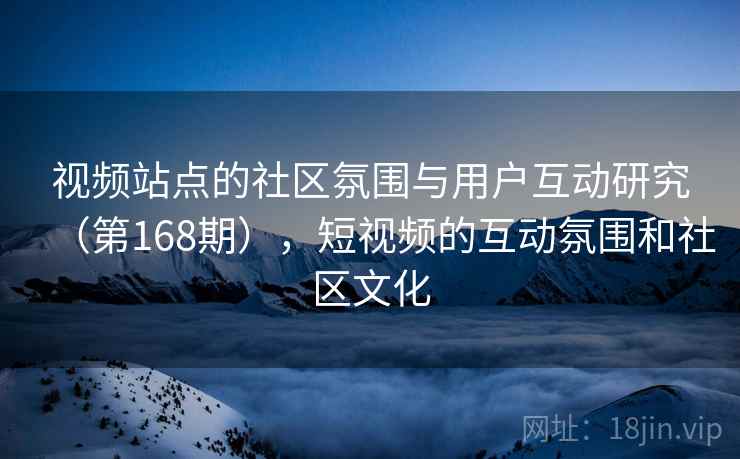 视频站点的社区氛围与用户互动研究(第168期),短视频的互动氛围和社区文化 视频站点的社区氛围与用户互动研究(第168期),短视频的互动氛围和社区文化