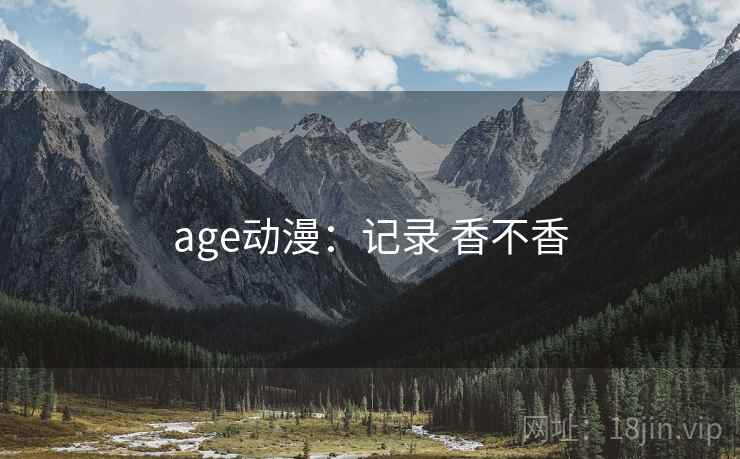 age动漫:记录 香不香 age动漫:记录 香不香