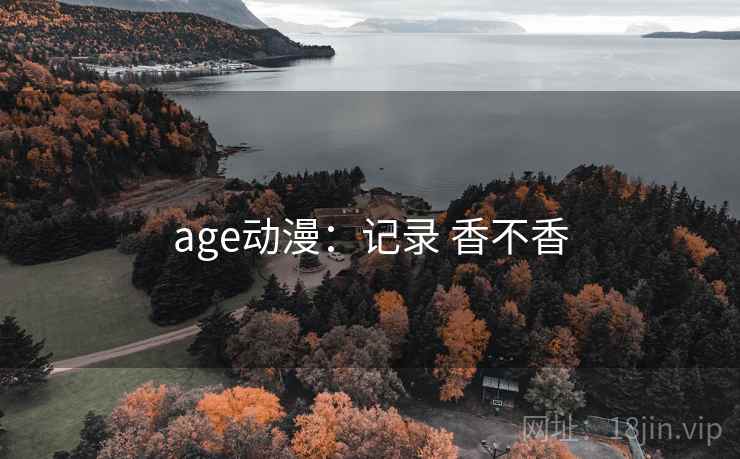 age动漫:记录 香不香 age动漫:记录 香不香