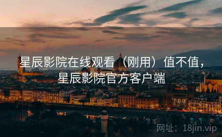 星辰影院在线观看(刚用)值不值,星辰影院官方客户端 星辰影院在线观看(刚用)值不值,星辰影院官方客户端