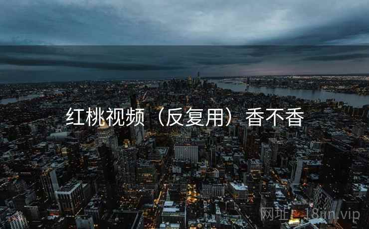 红桃视频(反复用)香不香 红桃视频(反复用)香不香