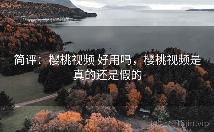 简评:樱桃视频 好用吗,樱桃视频是真的还是假的 简评:樱桃视频 好用吗,樱桃视频是真的还是假的