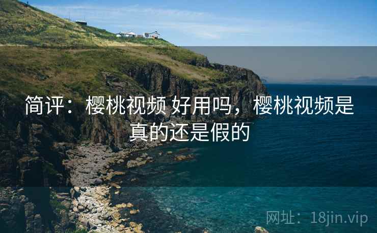 简评:樱桃视频 好用吗,樱桃视频是真的还是假的 简评:樱桃视频 好用吗,樱桃视频是真的还是假的