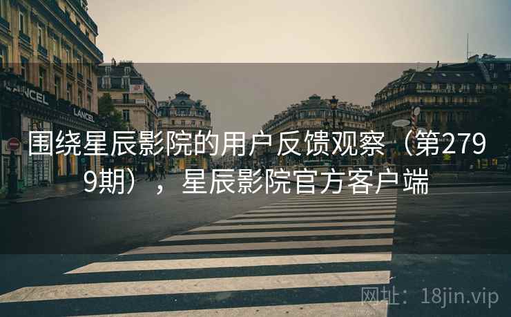 围绕星辰影院的用户反馈观察(第2799期),星辰影院官方客户端 围绕星辰影院的用户反馈观察(第2799期),星辰影院官方客户端