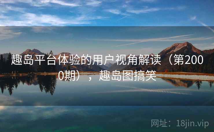 趣岛平台体验的用户视角解读（第2000期），趣岛图搞笑