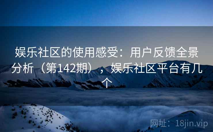 娱乐社区的使用感受:用户反馈全景分析(第142期),娱乐社区平台有几个 娱乐社区的使用感受:用户反馈全景分析(第142期),娱乐社区平台有几个