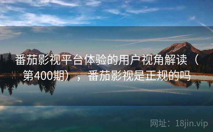 番茄影视平台体验的用户视角解读（第400期），番茄影视是正规的吗