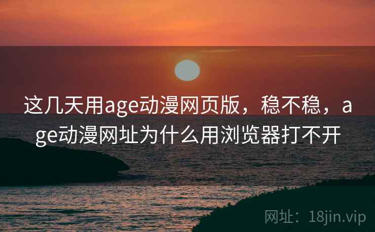 这几天用age动漫网页版，稳不稳，age动漫网址为什么用浏览器打不开