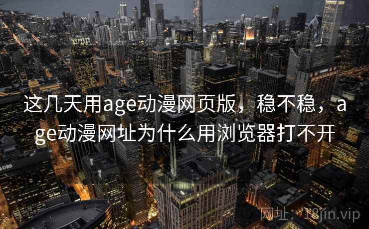 这几天用age动漫网页版，稳不稳，age动漫网址为什么用浏览器打不开