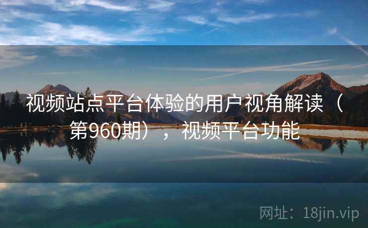 视频站点平台体验的用户视角解读(第960期),视频平台功能 视频站点平台体验的用户视角解读(第960期),视频平台功能