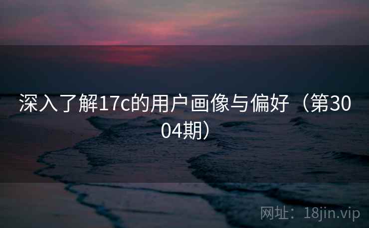 深入了解17c的用户画像与偏好（第3004期）