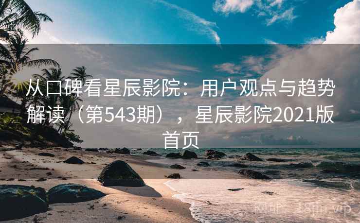 从口碑看星辰影院:用户观点与趋势解读(第543期),星辰影院2021版首页 从口碑看星辰影院:用户观点与趋势解读(第543期),星辰影院2021版首页