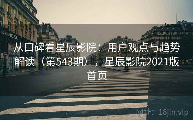 从口碑看星辰影院：用户观点与趋势解读（第543期），星辰影院2021版首页