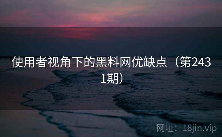 使用者视角下的黑料网优缺点（第2431期）