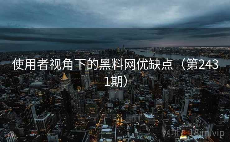 使用者视角下的黑料网优缺点(第2431期) 使用者视角下的黑料网优缺点(第2431期)