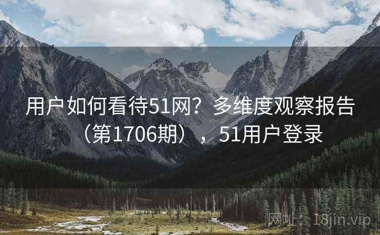 用户如何看待51网？多维度观察报告（第1706期），51用户登录